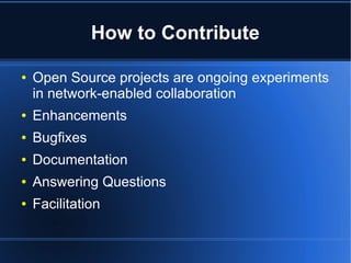 How to Contribute

●   Open Source projects are ongoing experiments
    in network-enabled collaboration
●   Enhancements
●   Bugfixes
●   Documentation
●   Answering Questions
●   Facilitation
 