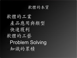 軟體的本質

• 軟體的工業
  –產品應用與類型
  –快速獲利
• 軟體的工藝
  –Problem Solving
  –知識的累積
 