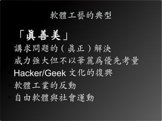 軟體工藝的典型

• 「真善美」
• 講求問題的 ( 真正 ) 解決
• 威力強大但不以華麗為優先考量
• Hacker/Geek 文化的復興
• 軟體工業的反動
• 自由軟體與社會運動
 