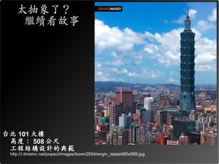 太抽象了？
     繼續看故事




台北 101 大樓
 高度： 508 公尺
 工程結構設計的典範
 http://i.timeinc.net/popsci/images/bown2004/engin_taipei485x569.jpg
 