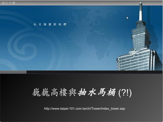 巍巍高樓與抽水馬桶 (?!)
 http://www.taipei-101.com.tw/ch/Tower/index_tower.asp
 