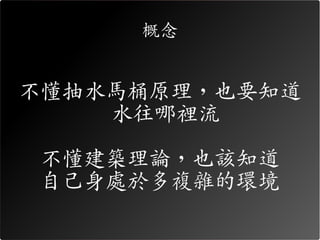 概念


不懂抽水馬桶原理，也要知道
    水往哪裡流

不懂建築理論，也該知道
自己身處於多複雜的環境
 