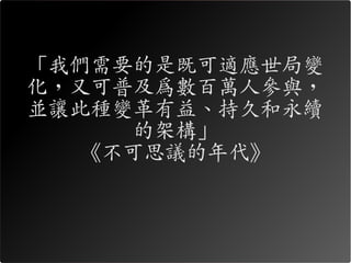 「我們需要的是既可適應世局變
化，又可普及為數百萬人參與，
並讓此種變革有益、持久和永續
      的架構」
   《不可思議的年代》
 