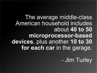 The average middle-class
 American household includes
                about 40 to 50
      microprocessor-based
devices, plus another 10 to 30
   for each car in the garage.

                  - Jim Turley
 