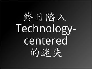 終日陷入
Technology-
 centered
  的迷失
 
