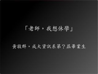 「老師，我想休學」

黃敬群，成大資訊系第？屆畢業生
 