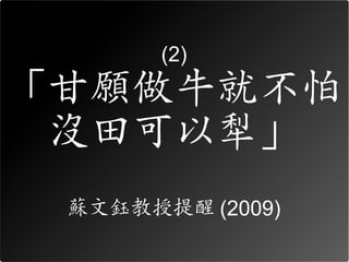 (2)

「甘願做牛就不怕
 沒田可以犁」
 蘇文鈺教授提醒 (2009)
 
