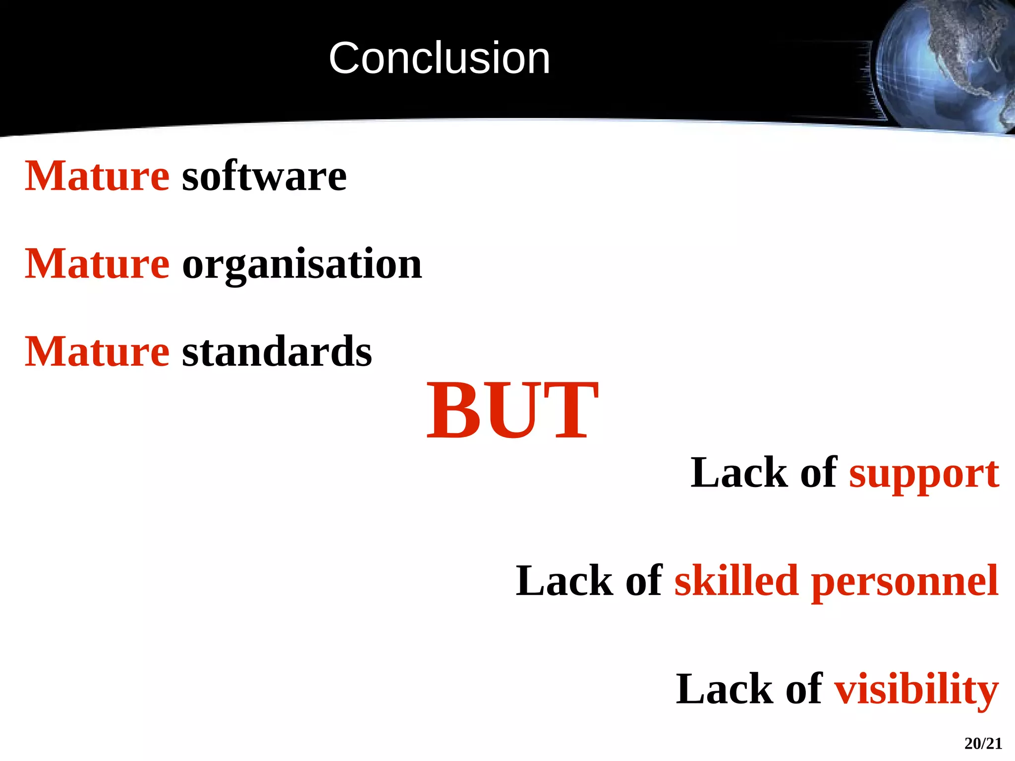 Conclusion

Mature software
Mature organisation
Mature standards
                      BUT
                                Lack of support

                       Lack of skilled personnel

                               Lack of visibility
                                               20/21
 
