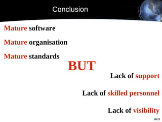 Conclusion

Mature software
Mature organisation
Mature standards
                      BUT
                                Lack of support

                       Lack of skilled personnel

                               Lack of visibility
                                               20/21
 