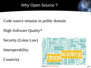 Why Open Source ?


Code source remains in public domain

High Software Quality*

Security (Linus Law)

Interoperability

Creativity
                       Source: Stevekiernan   5/21
 