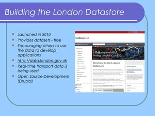 Building the London Datastore
 Launched in 2010
 Provides datasets - free
 Encouraging others to use
the data to develo...
