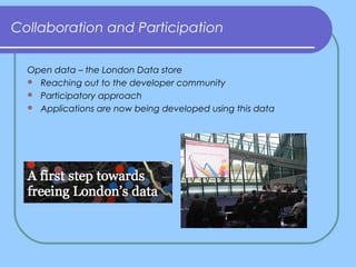Collaboration and Participation
Open data – the London Data store
 Reaching out to the developer community
 Participator...