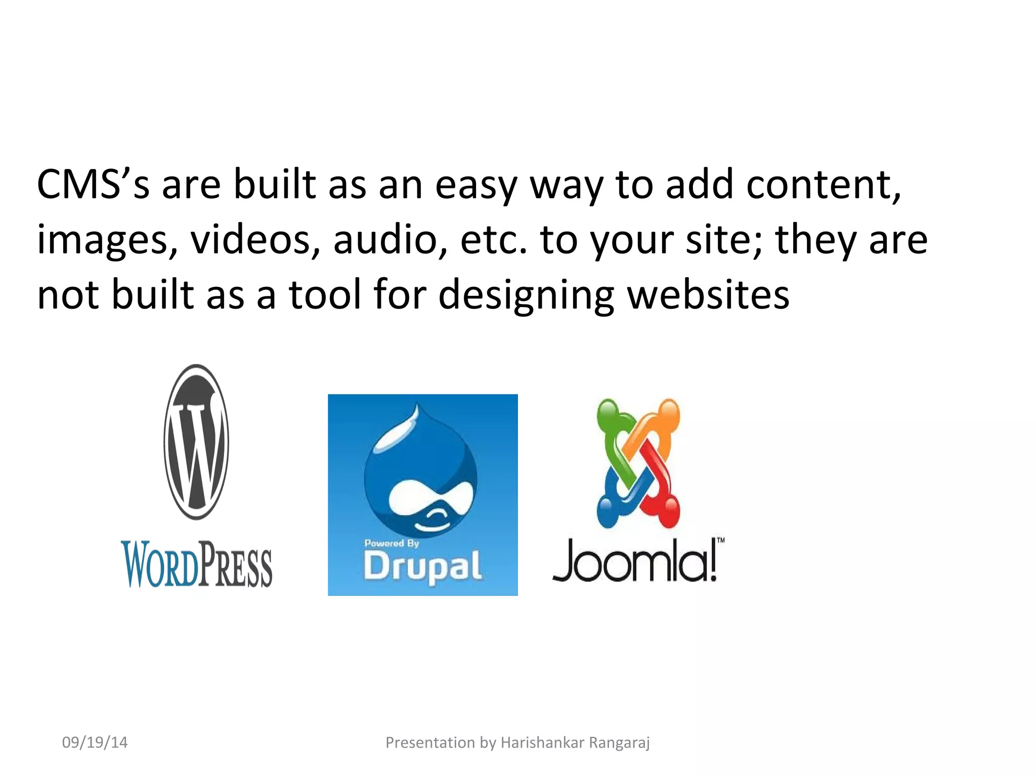 CMS’s are built as an easy way to add content, 
images, videos, audio, etc. to your site; they are 
not built as a tool for designing websites 
09/19/14 Presentation by Harishankar Rangaraj 
 