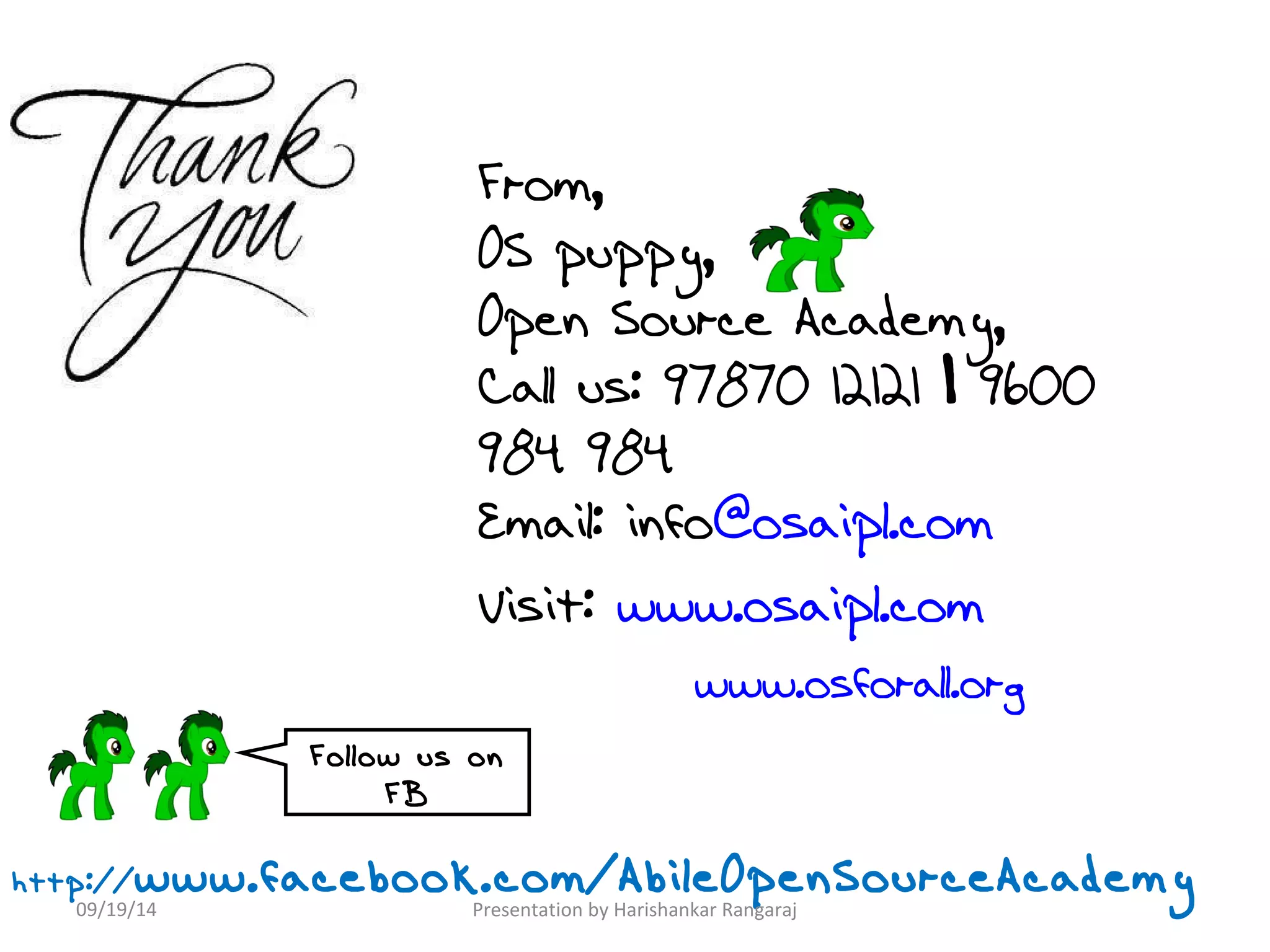 From, 
OS puppy, 
Open Source Academy, 
Call us: 97870 12121 | 9600 
984 984 
Email: info@osaipl.com 
Visit: www.osaipl.com 
www.osforall.org 
Follow us on 
FB 
http://www.facebook.com/AbileOpenSourceAcademy 
09/19/14 Presentation by Harishankar Rangaraj 
