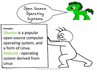 Open Source 
Operating 
Systems 
Examples 
Ubuntu is a popular 
open-source computer 
operating system, and 
a form of Linux. 
Android - operating 
system derived from 
Linux 
09/19/14 Presentation by Harishankar Rangaraj 
 
