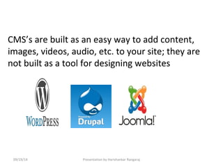 CMS’s are built as an easy way to add content, 
images, videos, audio, etc. to your site; they are 
not built as a tool for designing websites 
09/19/14 Presentation by Harishankar Rangaraj 
 