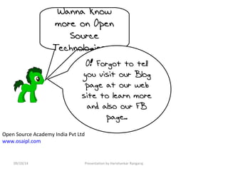 Wanna know 
more on Open 
Source 
Technologies… 
O! Forgot to tell 
you visit our Blog 
page at our web 
site to learn more 
and also our FB 
Open Source Academy India Pvt Ltd 
www.osaipl.com 
page.. 
09/19/14 Presentation by Harishankar Rangaraj 
 