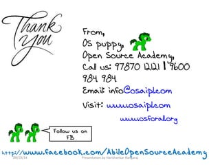 From, 
OS puppy, 
Open Source Academy, 
Call us: 97870 12121 | 9600 
984 984 
Email: info@osaipl.com 
Visit: www.osaipl.com 
www.osforall.org 
Follow us on 
FB 
http://www.facebook.com/AbileOpenSourceAcademy 
09/19/14 Presentation by Harishankar Rangaraj 
