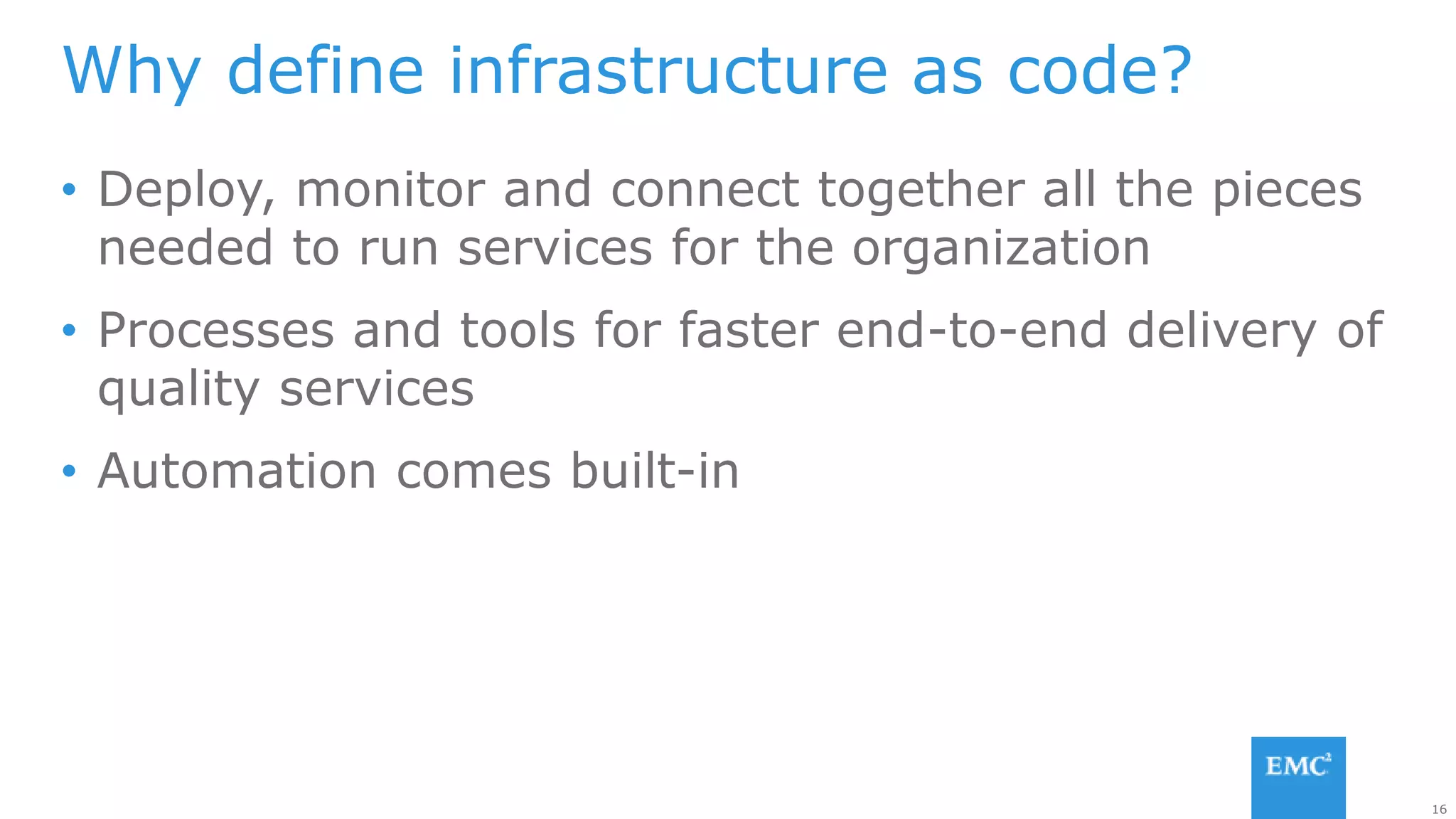 16
• Deploy, monitor and connect together all the pieces
needed to run services for the organization
• Processes and tools for faster end-to-end delivery of
quality services
• Automation comes built-in
Why define infrastructure as code?
 
