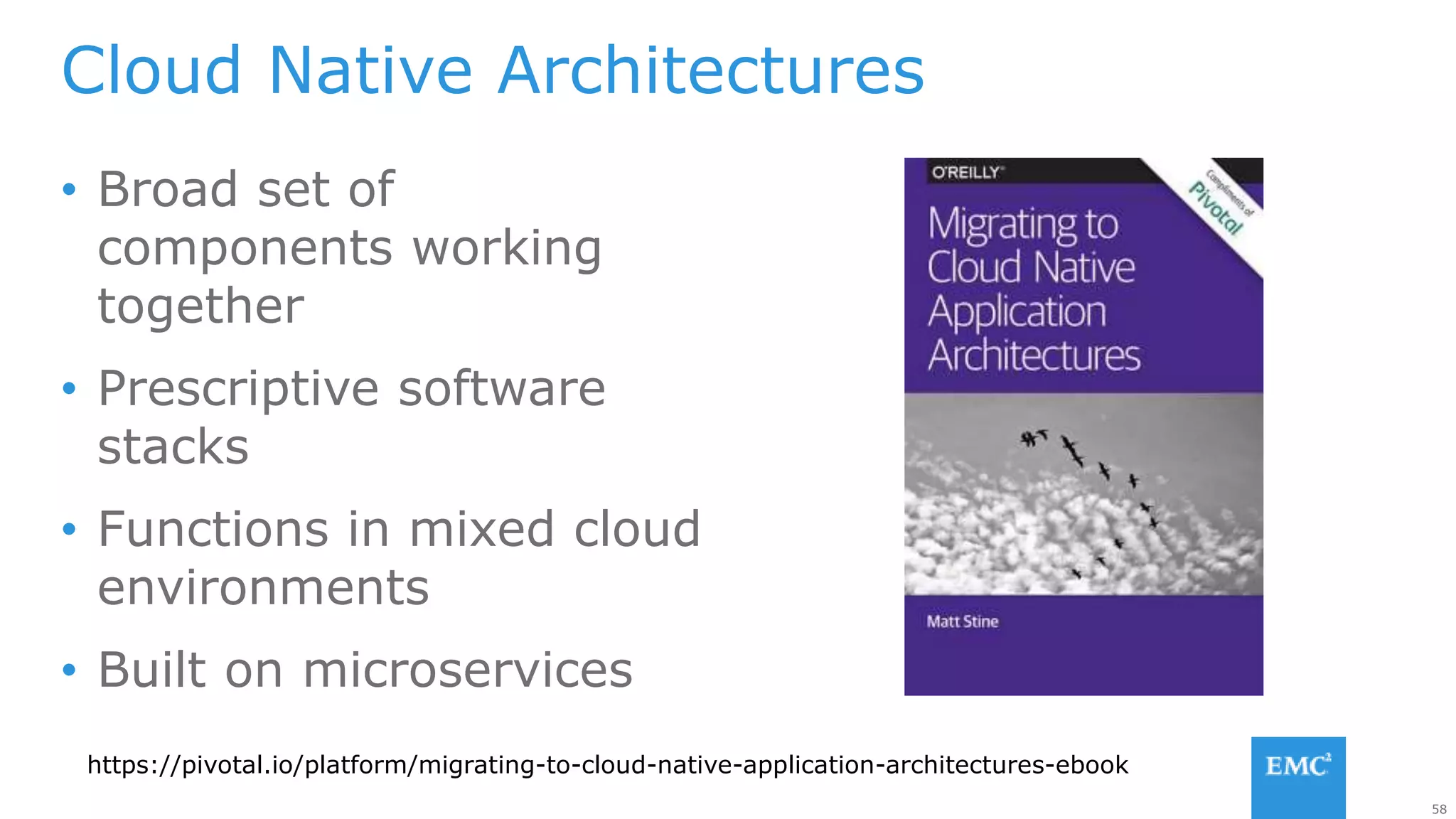 58
Cloud Native Architectures
• Broad set of
components working
together
• Prescriptive software
stacks
• Functions in mixed cloud
environments
• Built on microservices
https://pivotal.io/platform/migrating-to-cloud-native-application-architectures-ebook
 