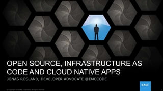 1© Copyright 2015 EMC Corporation. All rights reserved.
OPEN SOURCE, INFRASTRUCTURE AS
CODE AND CLOUD NATIVE APPS
JONAS ROSLAND, DEVELOPER ADVOCATE @EMCCODE
1© Copyright 2015 EMC Corporation. All rights reserved.
 