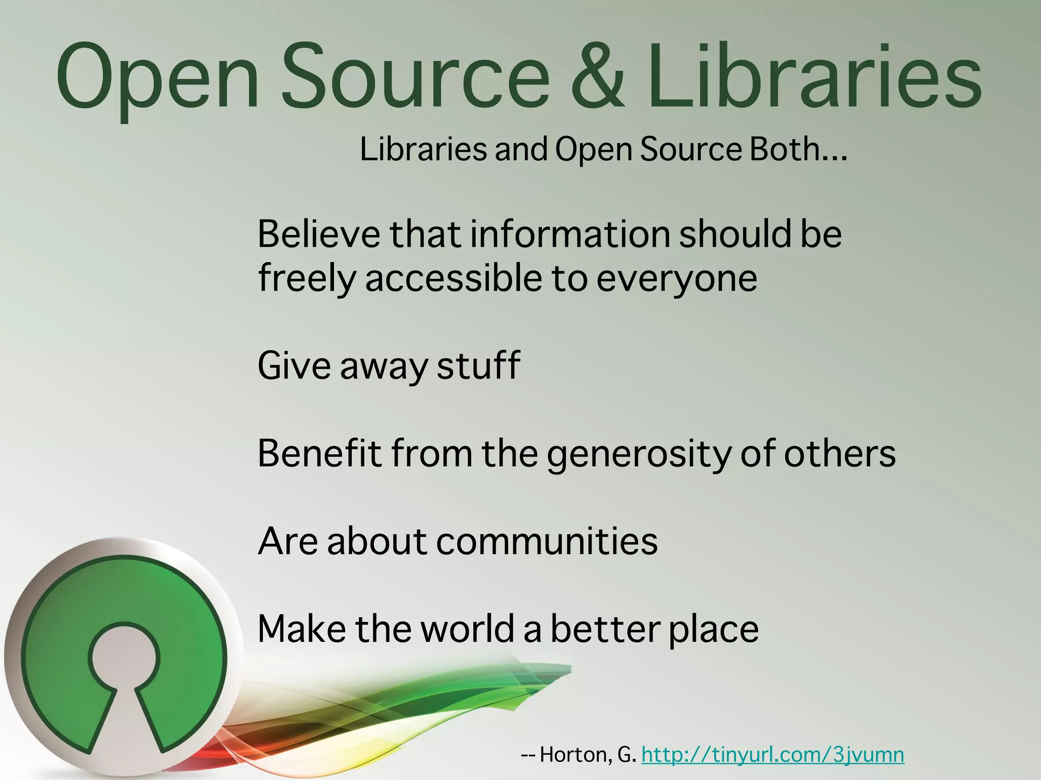 Open Source & Libraries
          Libraries and Open Source Both...

     Believe that information should be
     freely accessible to everyone

     Give away stuff

     Benefit from the generosity of others

     Are about communities

     Make the world a better place


                    -- Horton, G. http://tinyurl.com/3jvumn
 