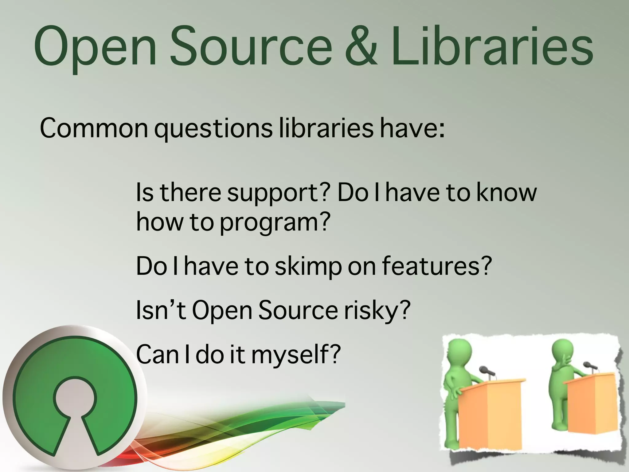 Open Source & Libraries
Common questions libraries have:

       Is there support? Do I have to know
       how to program?
       Do I have to skimp on features?
       Isn’t Open Source risky?
       Can I do it myself?
 