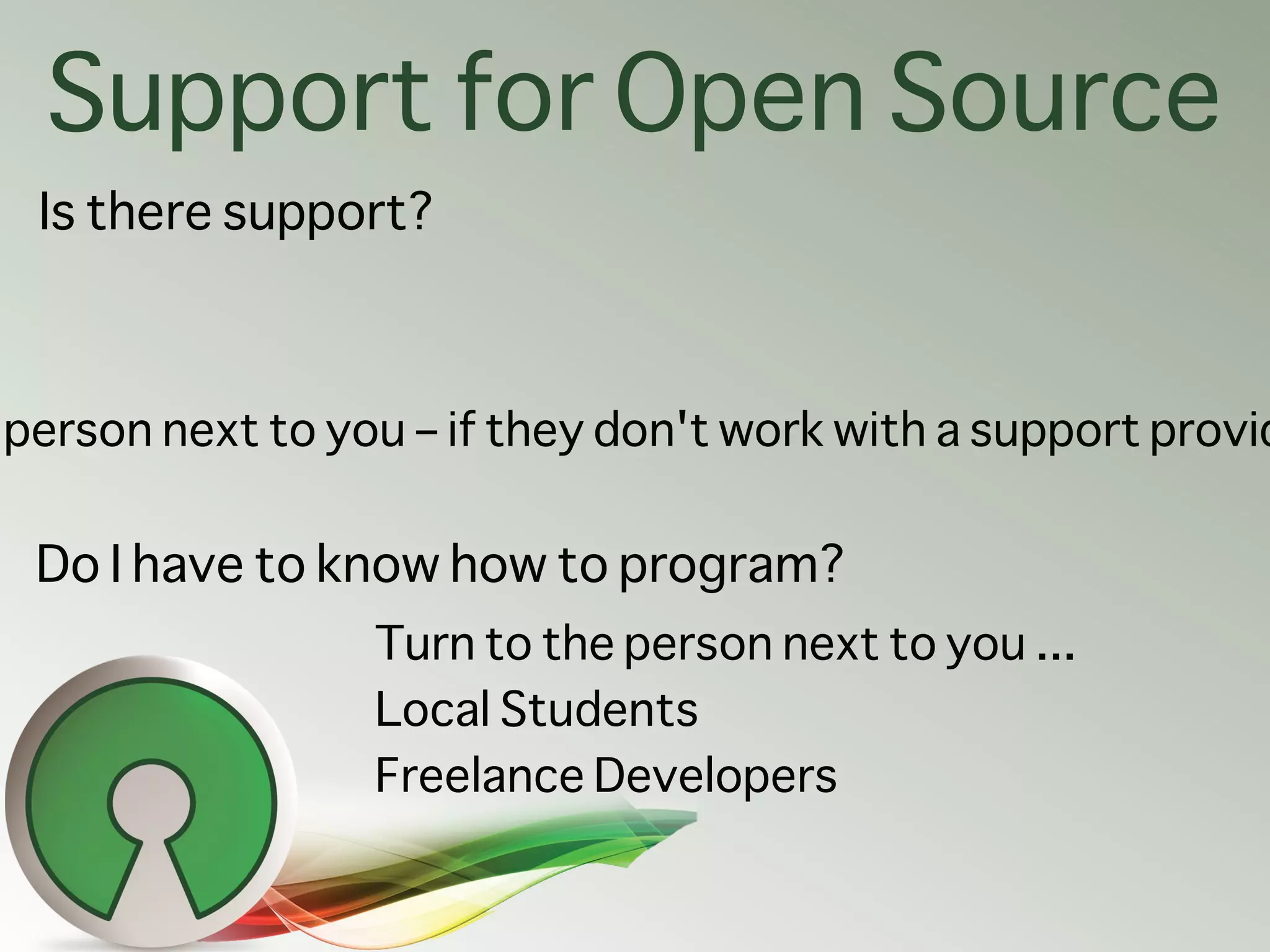Support for Open Source
 Is there support?



person next to you – if they don't work with a support provid

 Do I have to know how to program?
                 Turn to the person next to you ...
                 Local Students
                 Freelance Developers
 