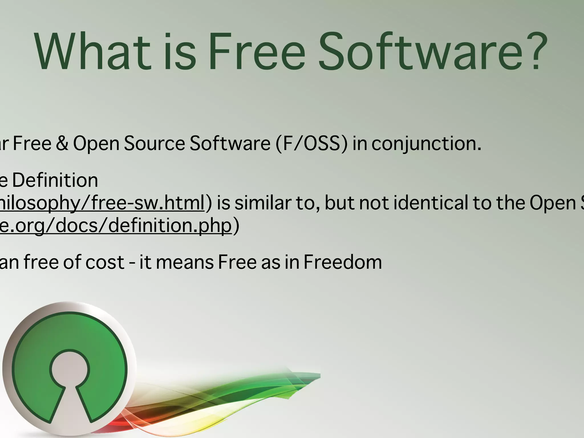 What is Free Software?
ar Free & Open Source Software (F/OSS) in conjunction.
e Definition
hilosophy/free-sw.html) is similar to, but not identical to the Open S
e.org/docs/definition.php)
an free of cost - it means Free as in Freedom
 