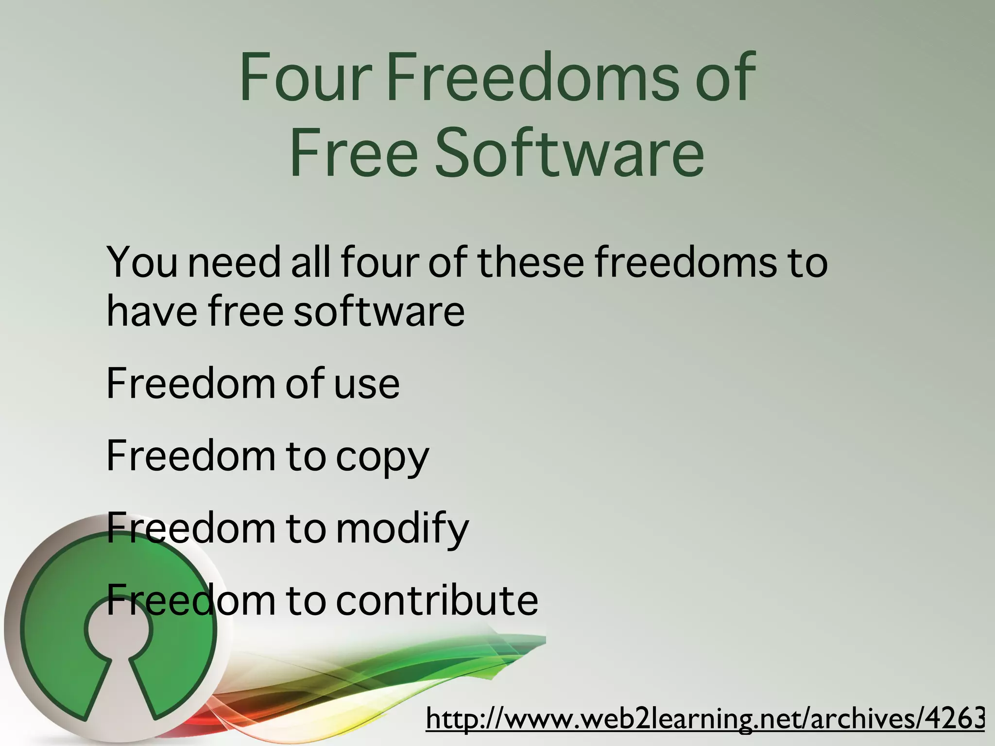Four Freedoms of
       Free Software
You need all four of these freedoms to
have free software
Freedom of use
Freedom to copy
Freedom to modify
Freedom to contribute

                 http://www.web2learning.net/archives/4263
 