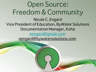 Open Source:
   Freedom & Community
               Nicole C. Engard
Vice President of Education, ByWater Solutions
        Documentation Manager, Koha
             nengard@gmail.com
       nengard@bywatersolutions.com
 