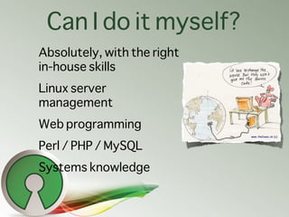 Can I do it myself?
Absolutely, with the right
in-house skills
Linux server
management
Web programming
Perl / PHP / MySQL
...