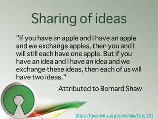 Sharing of ideas
"If you have an apple and I have an apple
and we exchange apples, then you and I
will still each have one...