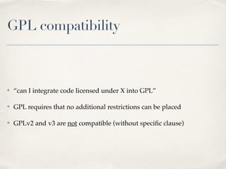 GPL compatibility
✤ “can I integrate code licensed under X into GPL”!
✤ GPL requires that no additional restrictions can be placed!
✤ GPLv2 and v3 are not compatible (without speciﬁc clause)
 