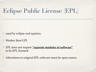 Eclipse Public License (EPL)
✤ used by eclipse and equinox!
✤ Weaker than GPL!
✤ EPL does not require “separate modules of software” 
to be EPL licensed!
✤ Alterations to original EPL software must be open source
 