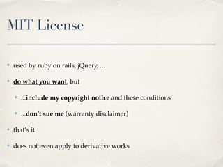 MIT License
✤ used by ruby on rails, jQuery, ...!
✤ do what you want, but!
✤ ...include my copyright notice and these conditions!
✤ ...don’t sue me (warranty disclaimer)!
✤ that’s it!
✤ does not even apply to derivative works
 