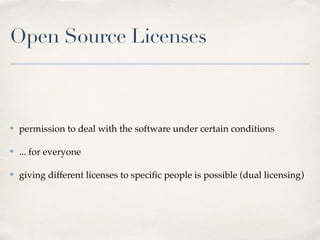 Open Source Licenses
✤ permission to deal with the software under certain conditions!
✤ ... for everyone!
✤ giving different licenses to speciﬁc people is possible (dual licensing)
 