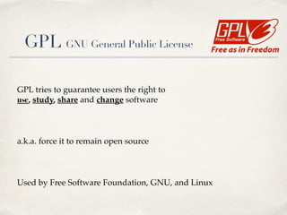 GPL GNU General Public License
GPL tries to guarantee users the right to 
use, study, share and change software!
!
a.k.a. force it to remain open source!
!
Used by Free Software Foundation, GNU, and Linux
 