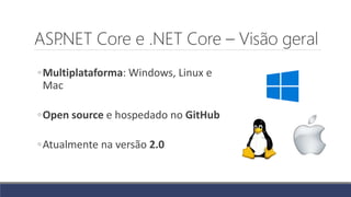 ASP.NET Core e .NET Core – Visão geral
◦Multiplataforma: Windows, Linux e
Mac
◦Open source e hospedado no GitHub
◦Atualmente na versão 2.0
 