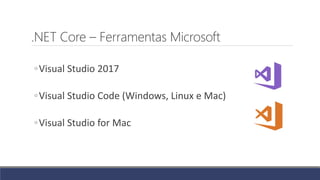 .NET Core – Ferramentas Microsoft
◦Visual Studio 2017
◦Visual Studio Code (Windows, Linux e Mac)
◦Visual Studio for Mac
 