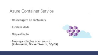 Azure Container Service
◦Hospedagem de containers
◦Escalabilidade
◦Orquestração
◦Emprega soluções open source
(Kubernetes, Docker Swarm, DC/OS)
 