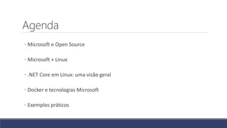 Agenda
◦ Microsoft e Open Source
◦ Microsoft + Linux
◦ .NET Core em Linux: uma visão geral
◦ Docker e tecnologias Microsoft
◦ Exemplos práticos
 
