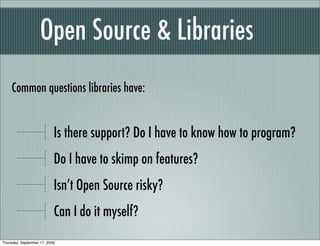 Open Source & Libraries
     Common questions libraries have:


                           Is there support? Do I have to know how to program?
                           Do I have to skimp on features?
                           Isn’t Open Source risky?
                           Can I do it myself?
Thursday, September 17, 2009
 