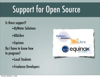 Support for Open Source
        Is there support?
              • ByWater Solutions
                   • BibLibre
                   • Equinox
       Do I have to know how
       to program?
                   • Local Students
                   • Freelance Developers
Thursday, September 17, 2009
 
