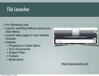 File Launcher

    • For Windows only
    • Launch anything without using your
      Start Menu
    • Launch web pages in your default
      browser
    • Indexes
       • Programs on Start Menu
       • Your Documents
       • Project Files
       • Folders
       • Bookmarks
                                           http://www.launchy.net


Thursday, September 17, 2009
 