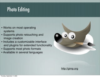 Photo Editing


• Works on most operating
  systems
• Supports photo retouching and
  image creation
• Includes a customizable interface
  and plugins for extended functionality
• Supports most photo formats
• Available in several languages



                                           http://gimp.org

Thursday, September 17, 2009
 