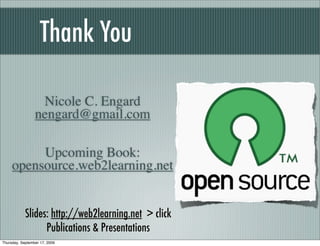 Thank You

                  Nicole C. Engard
                 nengard@gmail.com

          Upcoming Book:
     opensource.web2learning.net


            Slides: http://web2learning.net > click
                  Publications & Presentations
Thursday, September 17, 2009
 