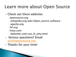 Check out these websites
◦ opensource.org
◦ wikipedia.org/wiki/Open_source_software
◦ apache.org
◦ fsf.org
◦ linux.com
◦ dwheeler.com/oss_fs_why.html
 Serious questions? Email
osi@opensource.org
 Thanks for your time!
 