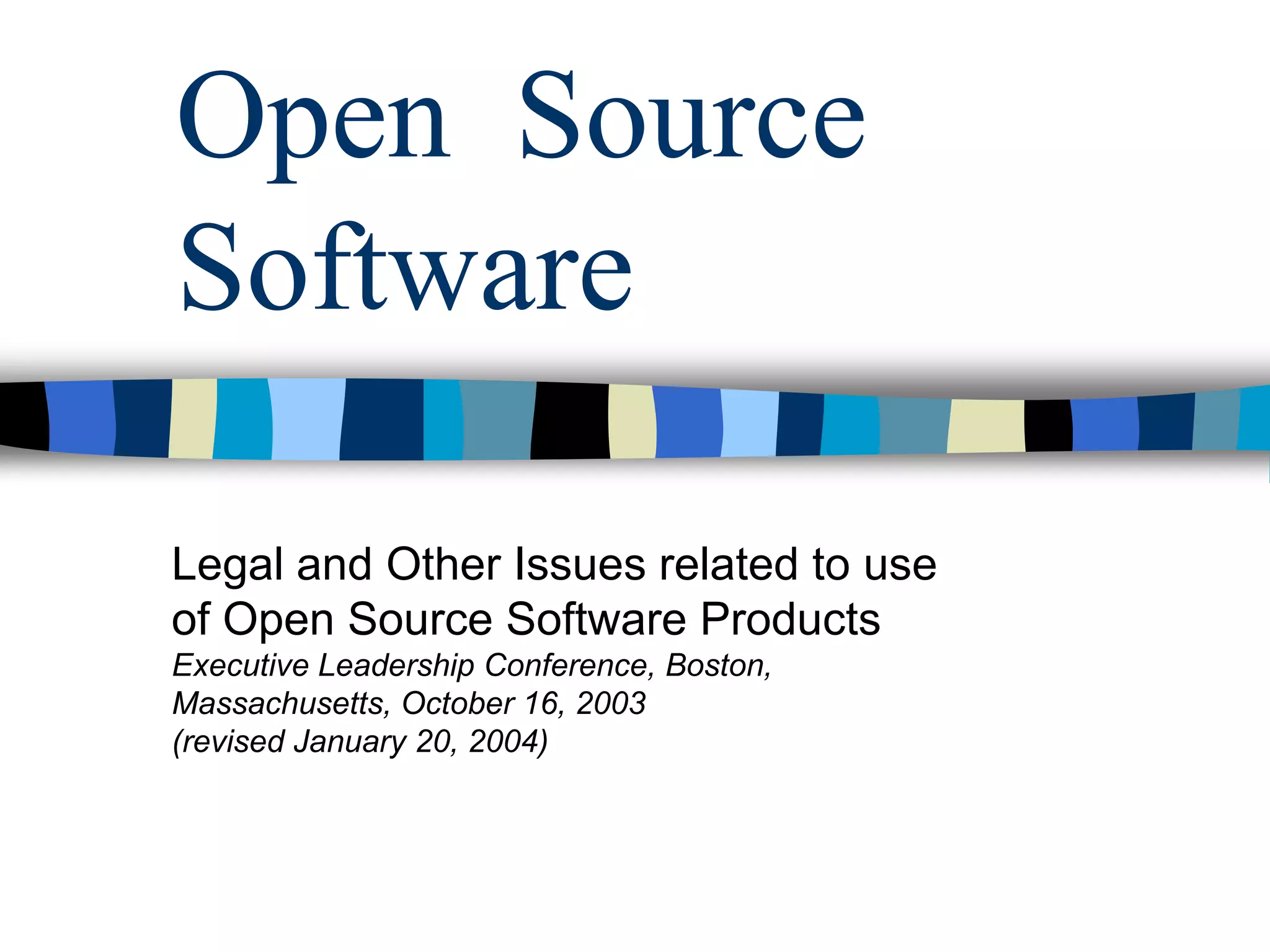 Open Source
Software
Legal and Other Issues related to use
of Open Source Software Products
Executive Leadership Conference, Boston,
Massachusetts, October 16, 2003
(revised January 20, 2004)
 