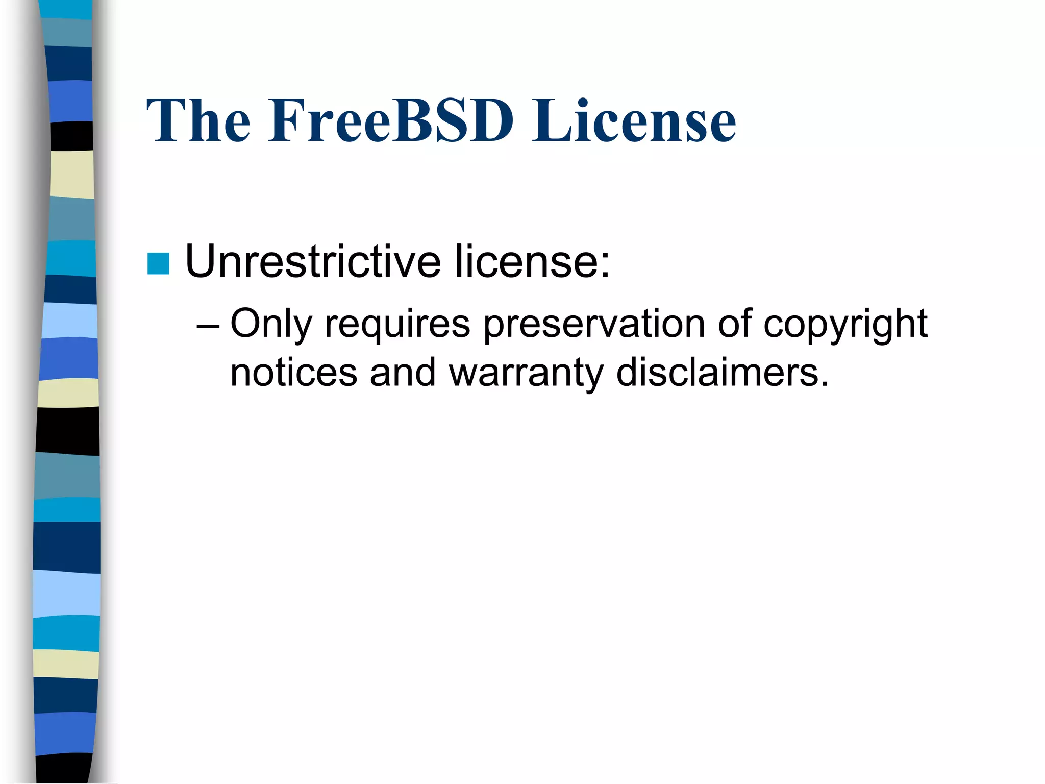 The FreeBSD License
 Unrestrictive license:
– Only requires preservation of copyright
notices and warranty disclaimers.
 